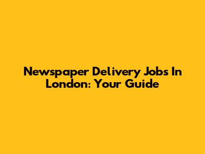 Newspaper Delivery Jobs In London: Your Guide