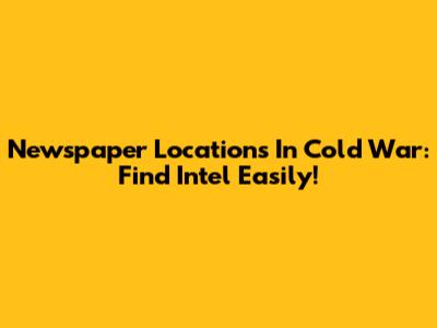 Newspaper Locations In Cold War: Find Intel Easily!