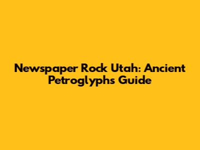 Newspaper Rock Utah: Ancient Petroglyphs Guide