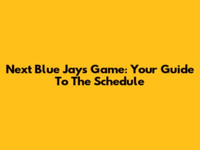 Next Blue Jays Game: Your Guide To The Schedule