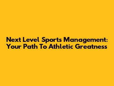 Next Level Sports Management: Your Path To Athletic Greatness