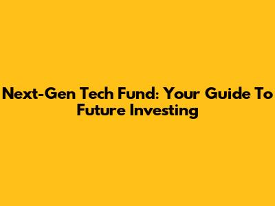 Next-Gen Tech Fund: Your Guide To Future Investing