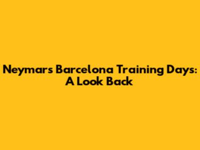 Neymar's Barcelona Training Days: A Look Back
