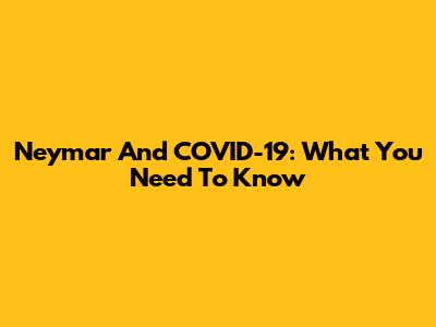 Neymar And COVID-19: What You Need To Know