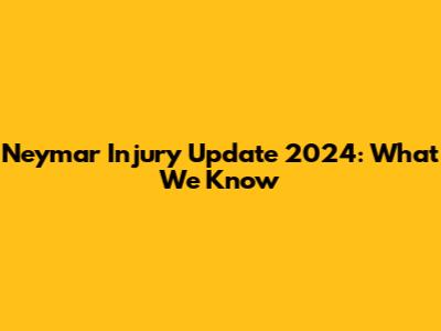 Neymar Injury Update 2024: What We Know