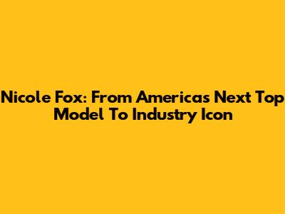 Nicole Fox: From America's Next Top Model To Industry Icon