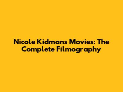 Nicole Kidman's Movies: The Complete Filmography