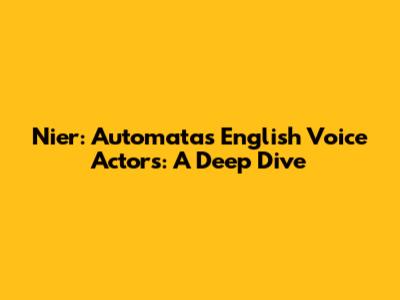 Nier: Automata's English Voice Actors: A Deep Dive