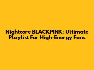 Nightcore BLACKPINK: Ultimate Playlist For High-Energy Fans
