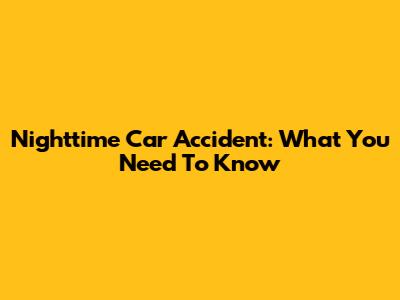 Nighttime Car Accident: What You Need To Know
