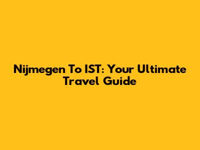 Nijmegen To IST: Your Ultimate Travel Guide