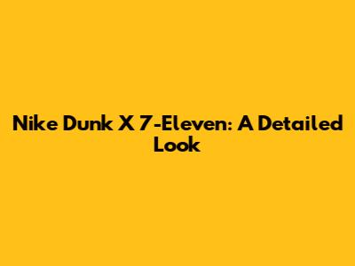 Nike Dunk X 7-Eleven: A Detailed Look