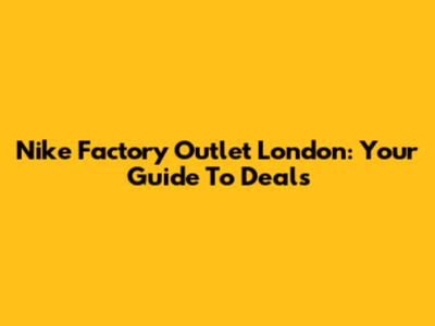 Nike Factory Outlet London: Your Guide To Deals