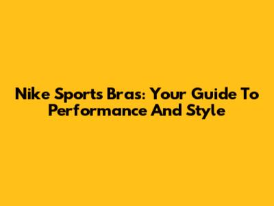 Nike Sports Bras: Your Guide To Performance And Style