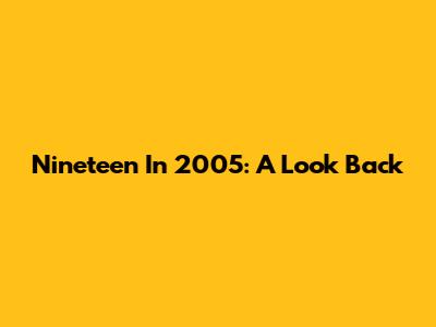 Nineteen In 2005: A Look Back