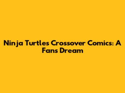 Ninja Turtles Crossover Comics: A Fan's Dream