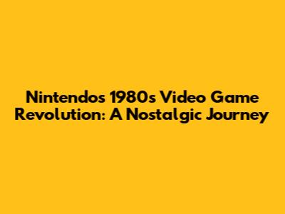 Nintendo's 1980s Video Game Revolution: A Nostalgic Journey