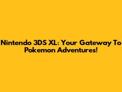 Nintendo 3DS XL: Your Gateway To Pokemon Adventures!