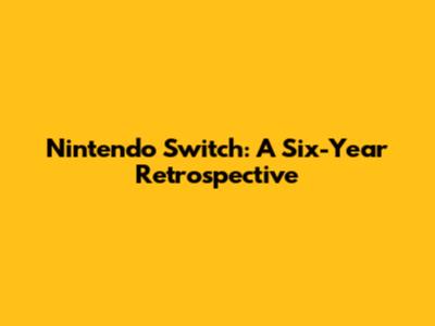 Nintendo Switch: A Six-Year Retrospective