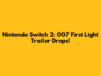 Nintendo Switch 2: 007 First Light Trailer Drops!