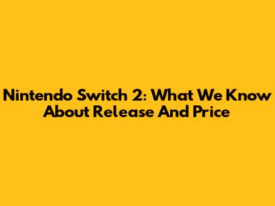 Nintendo Switch 2: What We Know About Release And Price