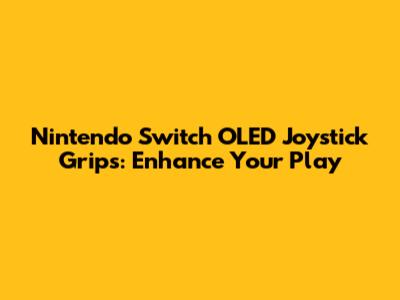 Nintendo Switch OLED Joystick Grips: Enhance Your Play