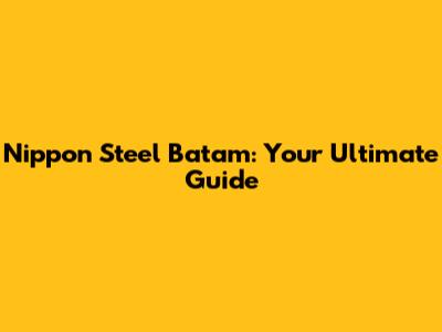 Nippon Steel Batam: Your Ultimate Guide