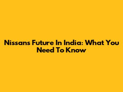 Nissan's Future In India: What You Need To Know
