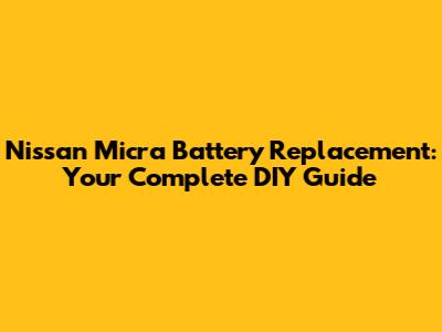 Nissan Micra Battery Replacement: Your Complete DIY Guide