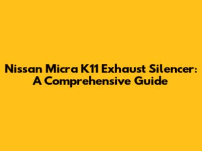 Nissan Micra K11 Exhaust Silencer: A Comprehensive Guide