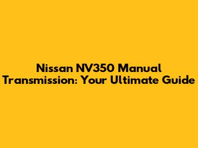 Nissan NV350 Manual Transmission: Your Ultimate Guide