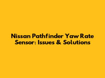 Nissan Pathfinder Yaw Rate Sensor: Issues & Solutions