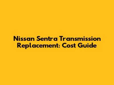 Nissan Sentra Transmission Replacement: Cost Guide