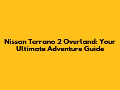 Nissan Terrano 2 Overland: Your Ultimate Adventure Guide