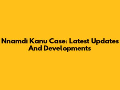 Nnamdi Kanu Case: Latest Updates And Developments