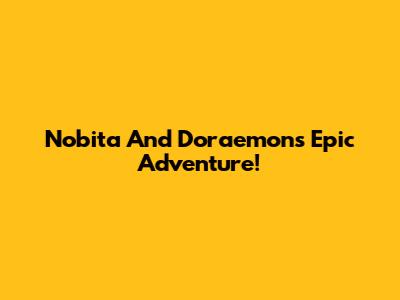 Nobita And Doraemon's Epic Adventure!