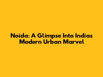 Noida: A Glimpse Into India's Modern Urban Marvel
