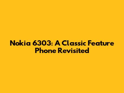 Nokia 6303: A Classic Feature Phone Revisited