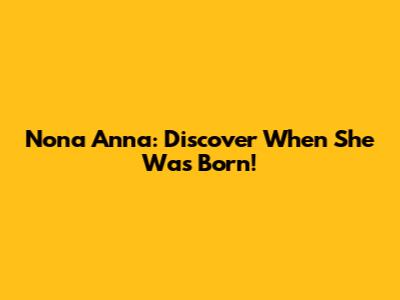Nona Anna: Discover When She Was Born!