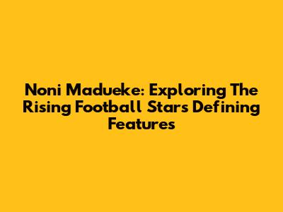 Noni Madueke: Exploring The Rising Football Star's Defining Features