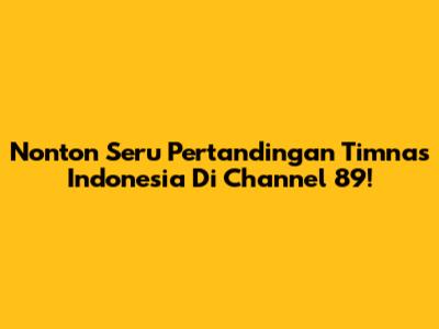 Nonton Seru Pertandingan Timnas Indonesia Di Channel 89!