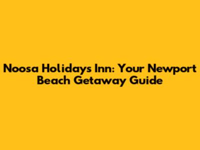 Noosa Holidays Inn: Your Newport Beach Getaway Guide