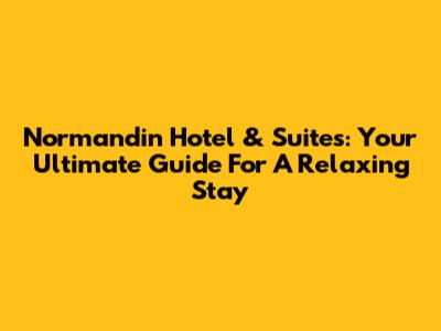 Normandin Hotel & Suites: Your Ultimate Guide For A Relaxing Stay