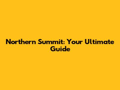Northern Summit: Your Ultimate Guide