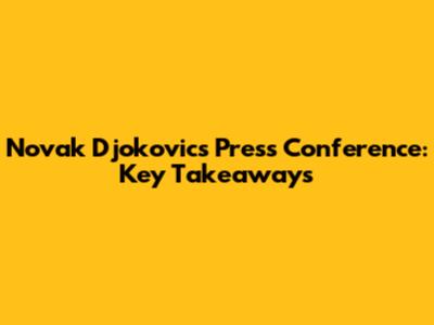 Novak Djokovic's Press Conference: Key Takeaways