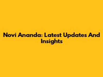 Novi Ananda: Latest Updates And Insights