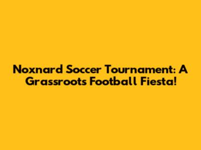 Noxnard Soccer Tournament: A Grassroots Football Fiesta!