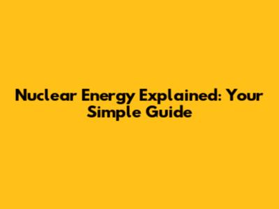 Nuclear Energy Explained: Your Simple Guide