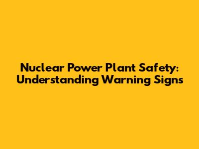 Nuclear Power Plant Safety: Understanding Warning Signs