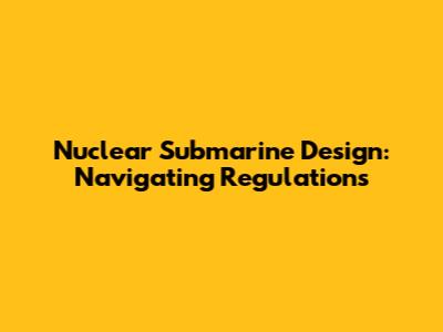 Nuclear Submarine Design: Navigating Regulations